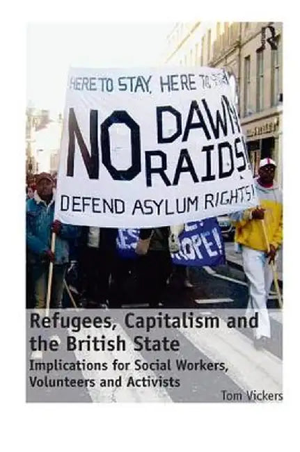 Refugees, Capitalism and the British State: Implications for Social Workers, Volunteers and Activists by Tom Vickers