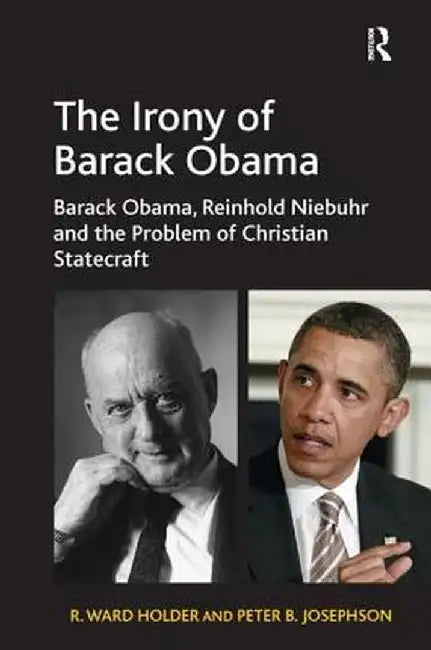 The Irony of Barack Obama: Barack Obama, Reinhold Niebuhr and the Problem of Christian Statecraft by R. Ward Holder