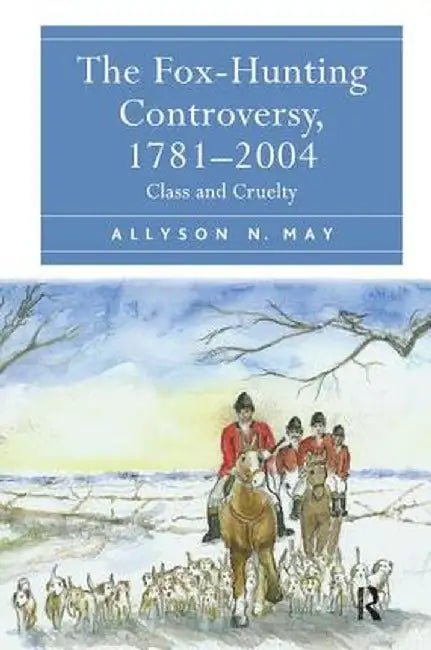 The Fox-Hunting Controversy, 1781-2004: Class and Cruelty by Allyson N. May