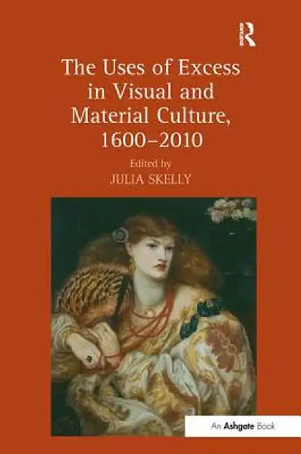 The Uses of Excess in Visual and Material Culture, 1600-2010 by Julia Skelly