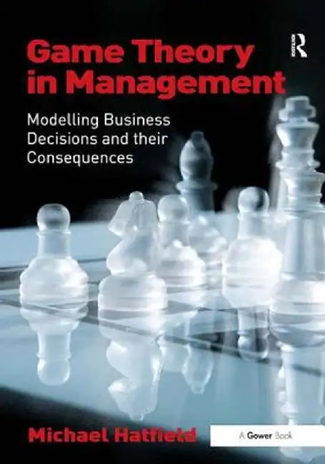 Game Theory in Management: Modelling Business Decisions and Their Consequences by Michael Hatfield