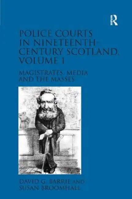 Police Courts in Nineteenth-Century Scotland, Volume 1: Magistrates, Media and the Masses by David G. Barrie, Susan Broomhall
