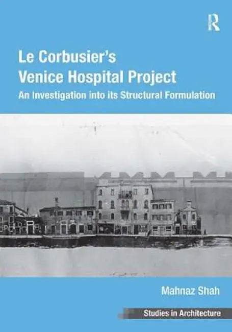 Le Corbusier's Venice Hospital Project: An Investigation Into Its Structural Formulation by Mahnaz Shah