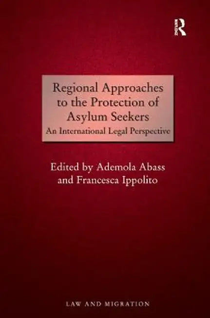 Regional Approaches to the Protection of Asylum Seekers: An International Legal Perspective by Ademola Abass