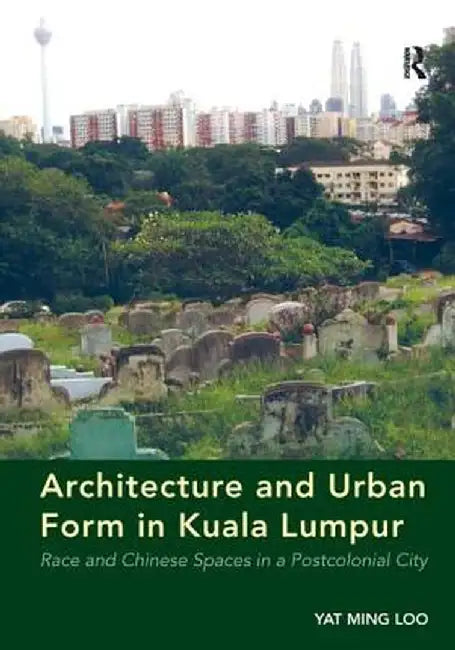Architecture and Urban Form in Kuala Lumpur: Race and Chinese Spaces in a Postcolonial City by Yat Ming Loo