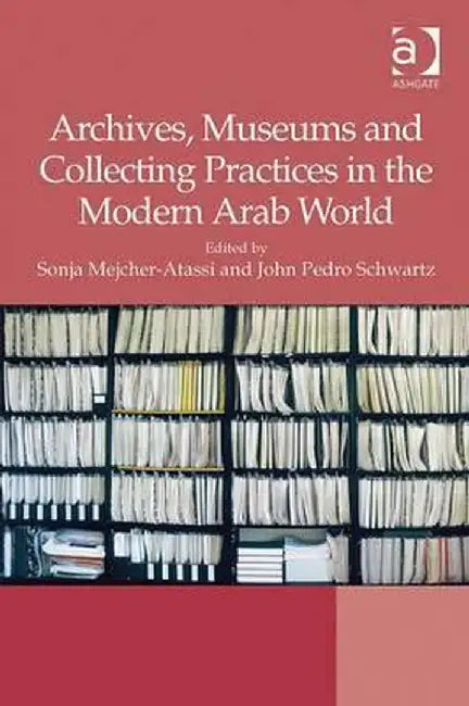 Archives, Museums and Collecting Practices in the Modern Arab World by Sonja Mejcher-Atassi
