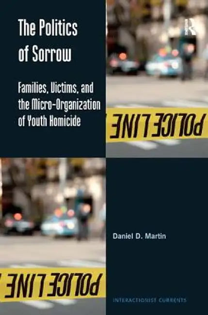The Politics Of Sorrow: Families, Victims, and the Micro-Organization of Youth Homicide by Daniel D. Martin