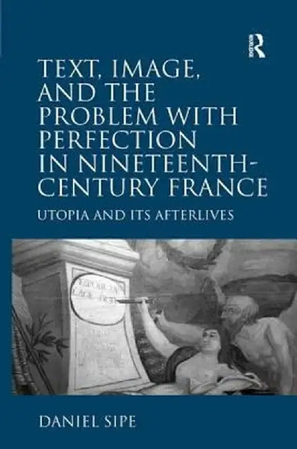 Text, Image, and the Problem with Perfection in Nineteenth-Century France: Utopia and Its Afterlives by Daniel Sipe