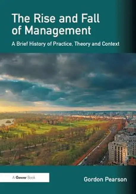 The Rise and Fall of Management: A Brief History of Practice, Theory and Context by Gordon Pearson