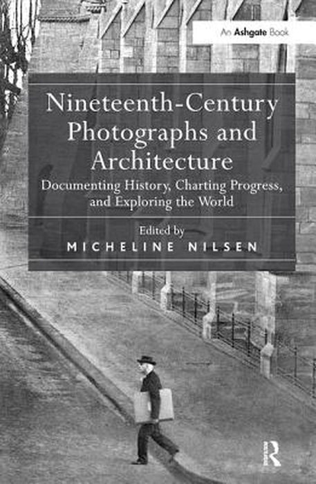 Nineteenth-Century Photographs and Architecture: Documenting History, Charting Progress, and Exploring the World by Micheline Nilsen