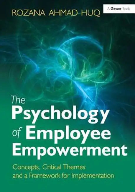 The Psychology of Employee Empowerment: Concepts, Critical Themes and a Framework for Implementation by Rozana Ahmad Huq