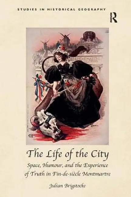 The Life of the City: Space, Humour, and the Experience of Truth in Fin-de-siècle Montmartre by Julian Brigstocke