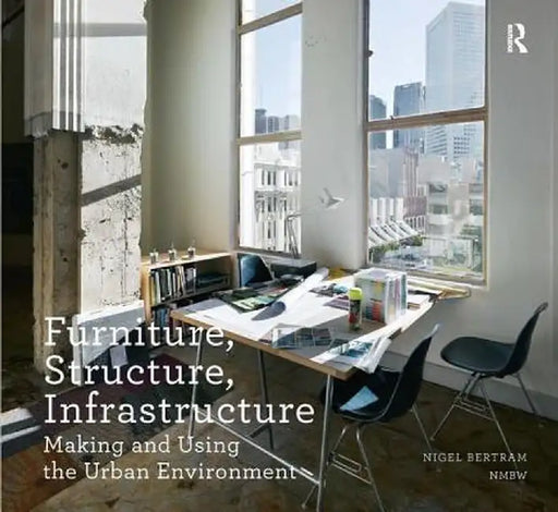 Furniture, Structure, Infrastructure: Making and Using the Urban Environment by Nigel Bertram