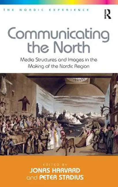 Communicating the North: Media Structures and Images in the Making of the Nordic Region by Peter Stadius
