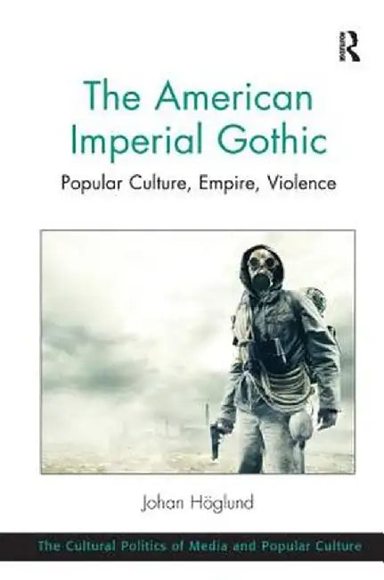 The American Imperial Gothic: Popular Culture, Empire, Violence by Johan Höglund