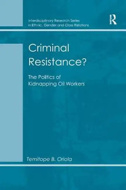Criminal Resistance?: The Politics of Kidnapping Oil Workers by Temitope B. Oriola