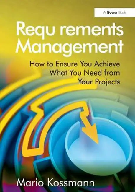 Requirements Management: How to Ensure You Achieve What You Need from Your Projects by Mario Kossmann