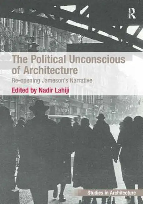 The Political Unconscious of Architecture: Re-Opening Jameson's Narrative by Nadir Lahiji