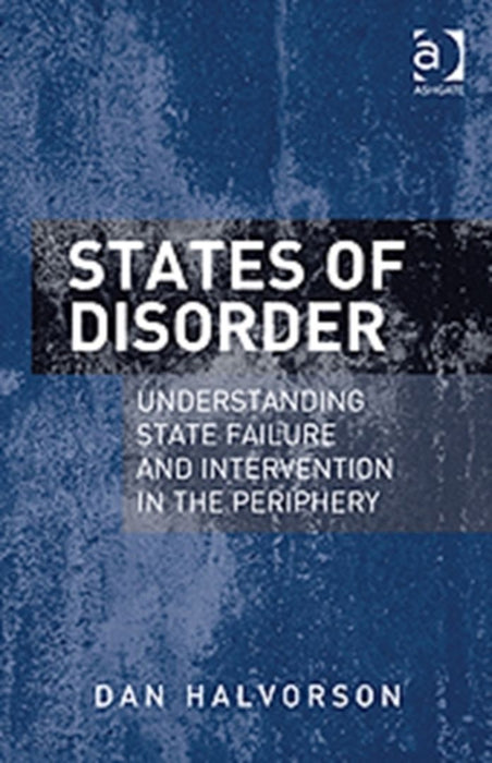 States Of Disorder: Understanding State Failure and Intervention in the Periphery by Dan Halvorson