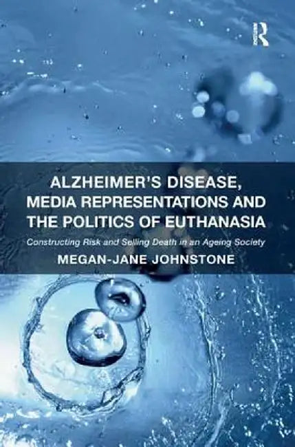 Alzheimer's Disease, Media Representations and the Politics of Euthanasia: Constructing Risk and Selling Death in an Ageing Society by Megan-Jane Johnstone