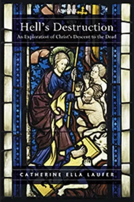 Hell's Destruction: An Exploration of Christ's Descent to the Dead by Catherine Ella Laufer