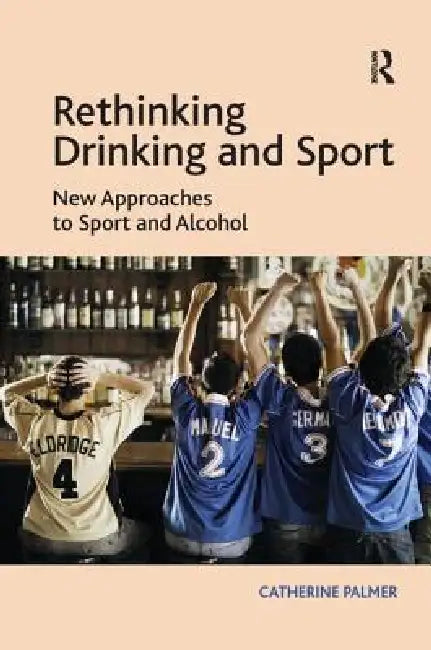 Rethinking Drinking and Sport: New Approaches to Sport and Alcohol by Catherine Palmer