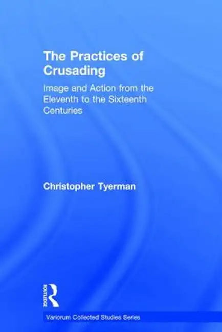 The Practices of Crusading: Image and Action from the Eleventh to the Sixteenth Centuries by Christopher Tyerman