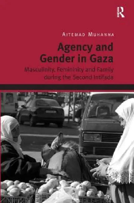 Agency and Gender in Gaza: Masculinity, Femininity and Family During the Second Intifada by Aitemad Muhanna