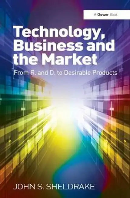 Technology, Business and the Market: From R&d to Desirable Products by John S. Sheldrake
