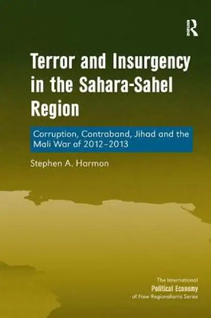 Terror and Insurgency in the Sahara-Sahel Region: Corruption, Contraband, Jihad and the Mali War of 2012-2013 by Stephen A. Harmon