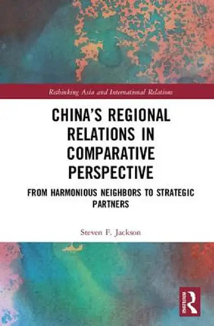 China's Regional Relations in Comparative Perspective: From Harmonious Neighbors to Strategic Partners by Steven F. Jackson