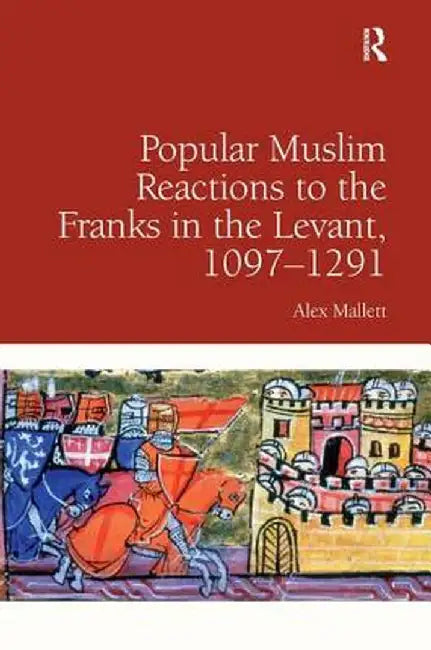 Popular Muslim Reactions to the Franks in the Levant, 1097-1291. by Alex Mallett by Alex Mallett