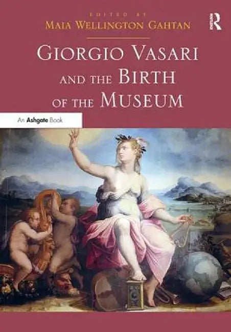 Giorgio Vasari and the Birth of the Museum. Edited by Maia Gahtan by Maia Wellington Gahtan