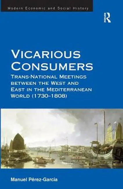 Vicarious Consumers: Trans-National Meetings Between the West and East in the Mediterranean World (1730-1808) by Manuel Perez-Garcia