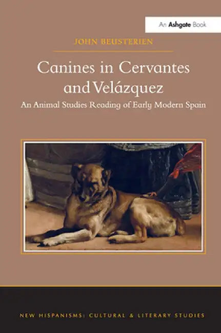Canines in Cervantes and Velázquez: An Animal Studies Reading of Early Modern Spain by John Beusterien