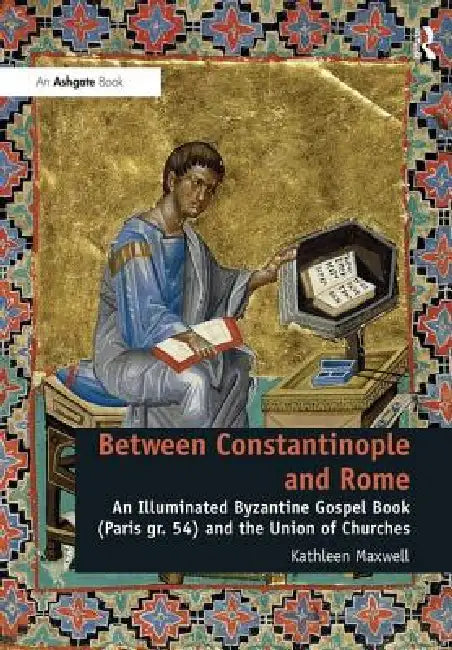 Between Constantinople and Rome: An Illuminated Byzantine Gospel Book (Paris Gr. 54) and the Union of Churches by Kathleen Maxwell