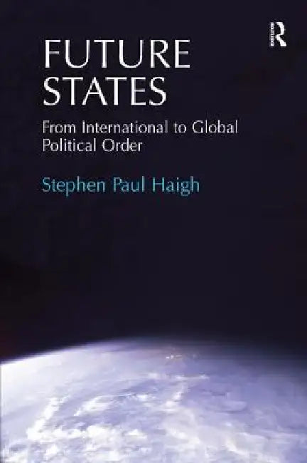 Future States: From International to Global Political Order. Stephen Paul Haigh by Stephen Paul Haigh