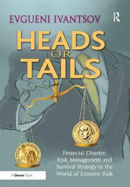 Heads Or Tails: Financial Disaster, Risk Management and Survival Strategy in the World of Extreme Risk by Evgueni Ivantsov