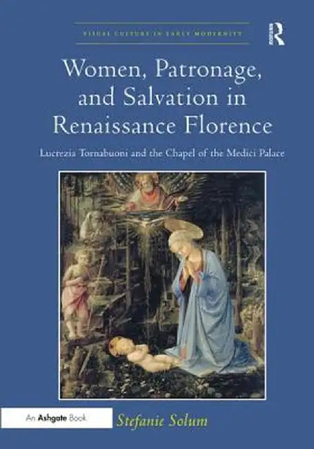 Women, Patronage, and Salvation in Renaissance Florence-Lucrezia Tornabuoni and the Chapel of the Medici Palace by Stefanie Solum