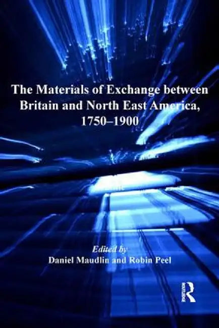 The Materials of Exchange between Britain and North East America, 1750-1900 by Daniel Maudlin