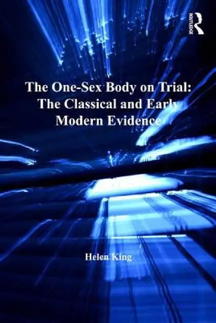 The One-Sex Body on Trial: The Classical and Early Modern Evidence by Helen King