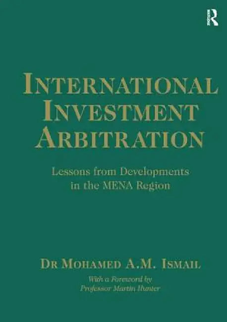 International Investment Arbitration: Lessons from Developments in the Mena Region by Mohamed A.M. Ismail
