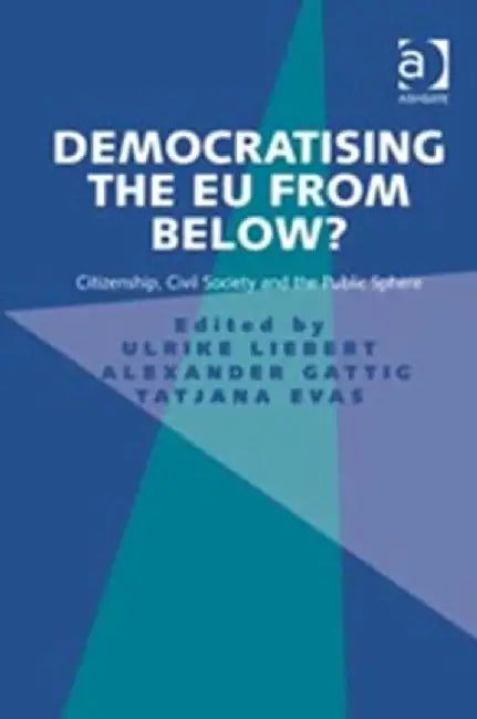 Democratising The Eu From Below?: Citizenship, Civil Society and the Public Sphere by Ulrike Liebert, Alexander Gattig, Tatjana Evas