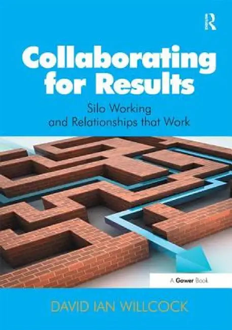 Collaborating for Results: Silo Working and Relationships That Work by David Ian Willcock