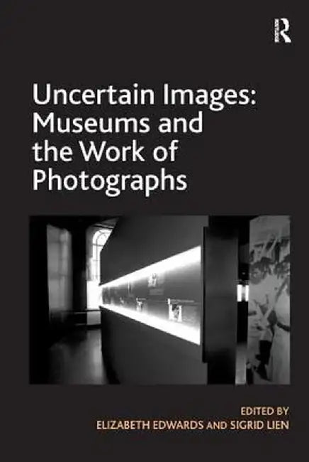 Uncertain Images: Museums and the Work of Photographs by Elizabeth Edwards