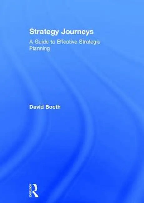 Strategy Journeys: A Guide to Effective Strategic Planning by David Booth