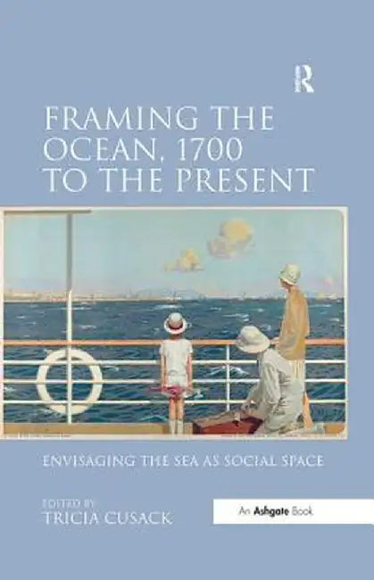 Framing the Ocean, 1700 to the Present: Envisaging the Sea as Social Space by Tricia Cusack
