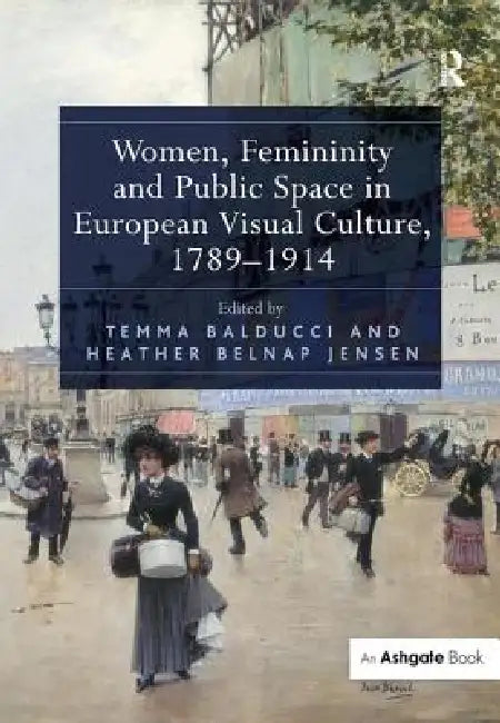 Women, Femininity And Public Space In European Visual Culture, 1789-1914 by Temma Balducci