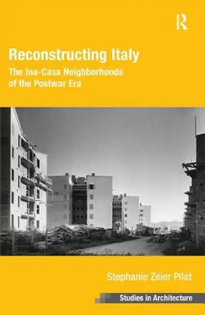 Reconstructing Italy: The Ina-Casa Neighborhoods of the Postwar Era. Stephanie Zeier Pilat by Stephanie Zeier Pilat