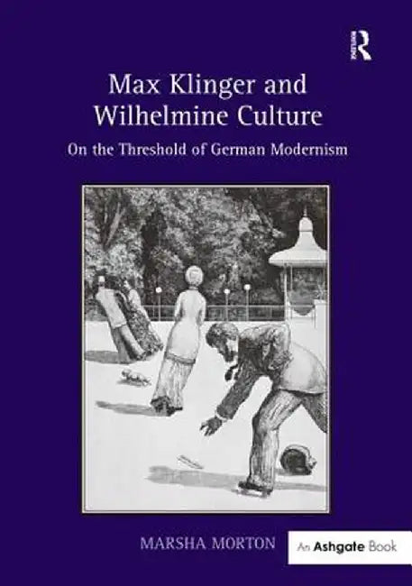Max Klinger and Wilhelmine Culture: On the Threshold of German Modernism. Marsha Morton by Marsha Morton